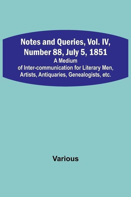 Notes and Queries Vol. IV Number 88 July 5 1851; A Medium of Inter-communication for Literary Men Artists Antiquaries Genealogists etc.