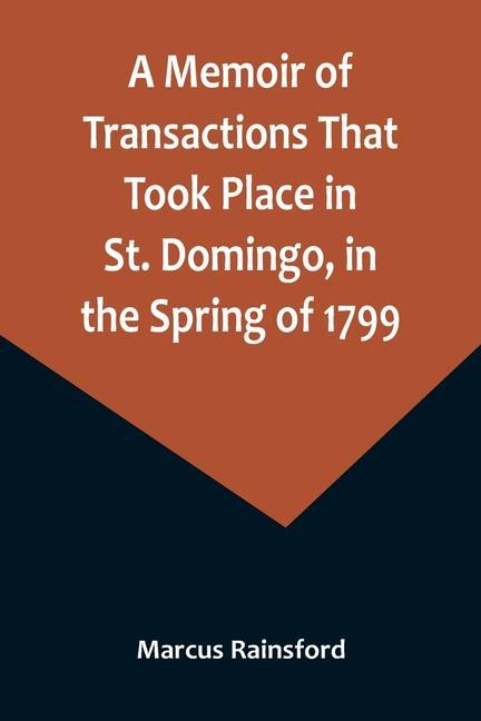 A Memoir of Transactions That Took Place in St. Domingo in the Spring of 1799; Affording an Idea of the Present State of that Country the Real Chara