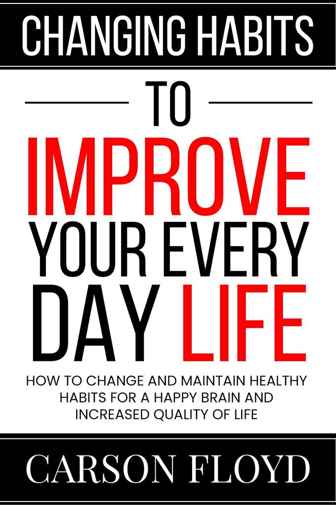 Changing Habits to Improve Your Every Day Life : How to Change and Maintain Healthy Habits for a Happy Brain and Increased Quality of Life