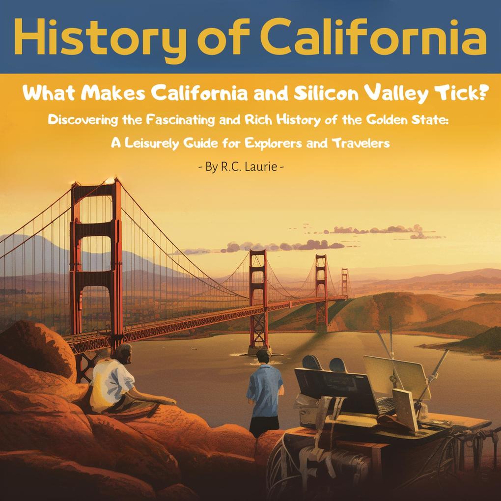 History of California. What Makes California and Silicon Valley Tick? Discovering the Fascinating and Rich History of the Golden State: A Leisurely Guide for Explorers and Travelers