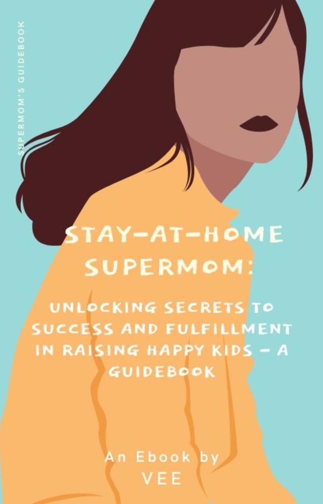 Stay-at-Home Supermom: Unlocking Secrets to Success and Fulfillment in Raising Happy Kids - A Guidebook (Stay-At-Home Moms)