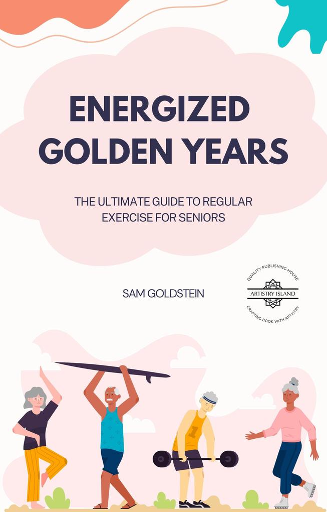 Energized Golden Years : The Ultimate Guide to Regular Exercise for Seniors (Golden Age #1)