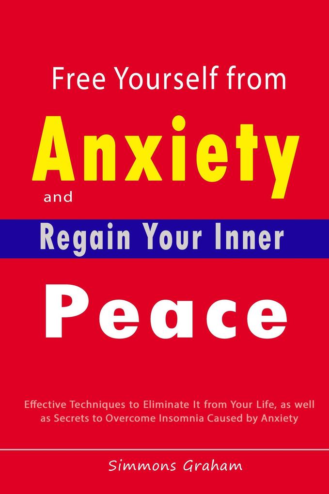 Free Yourself from Anxiety and Regain Your Inner Peace: Effective Techniques to Eliminate It from Your Life as well as Secrets to Overcome Insomnia Caused by Anxiety