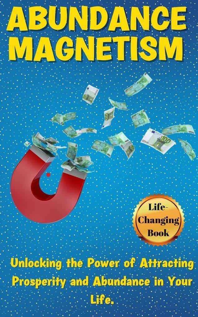 Abundance Magnetism: Unlocking the Power of Attracting Prosperity and Abundance in Your Life.