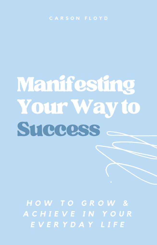 Manifesting Your Way to Success: How to Grow and Achieve in your Everyday Life