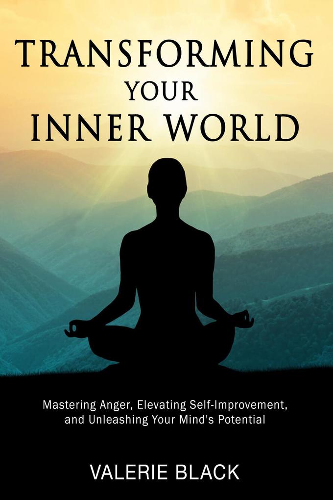 Transforming Your Inner World: Mastering Anger Elevating Self-Improvement and Unleashing Your Mind‘s Potential