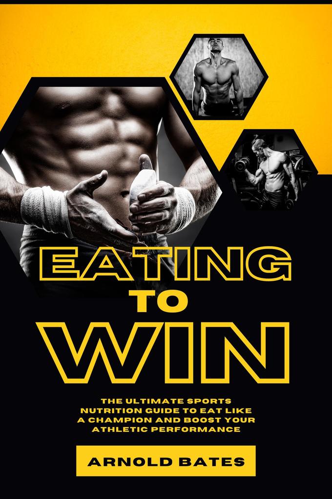 Eating to Win: The Ultimate Sports Nutrition Guide to Eat Like a Champion and Boost Your Athletic Performance