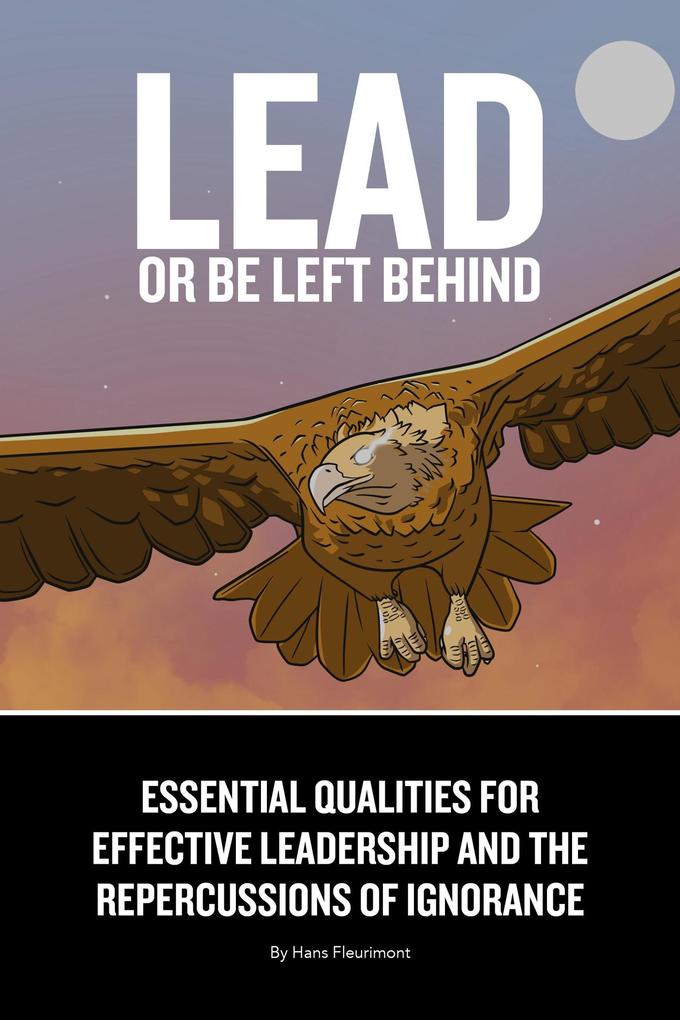 Lead or Be Left Behind: Essential Qualities for Effective Leadership and the Repercussions of Ignorance