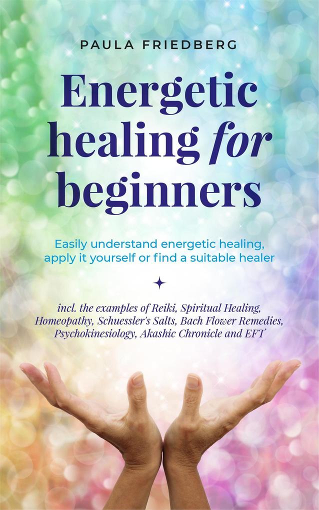 Energetic Healing for Beginners: Easily Understand Energetic Healing Apply it Yourself or Find a Suitable Healer