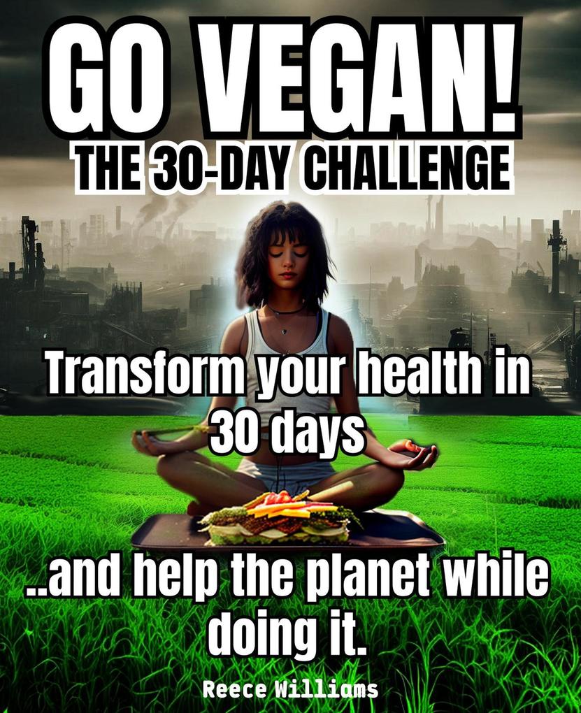 Go Vegan! The 30-Day Challenge: Transform Your Life in 30 Days with Plant-based Eating