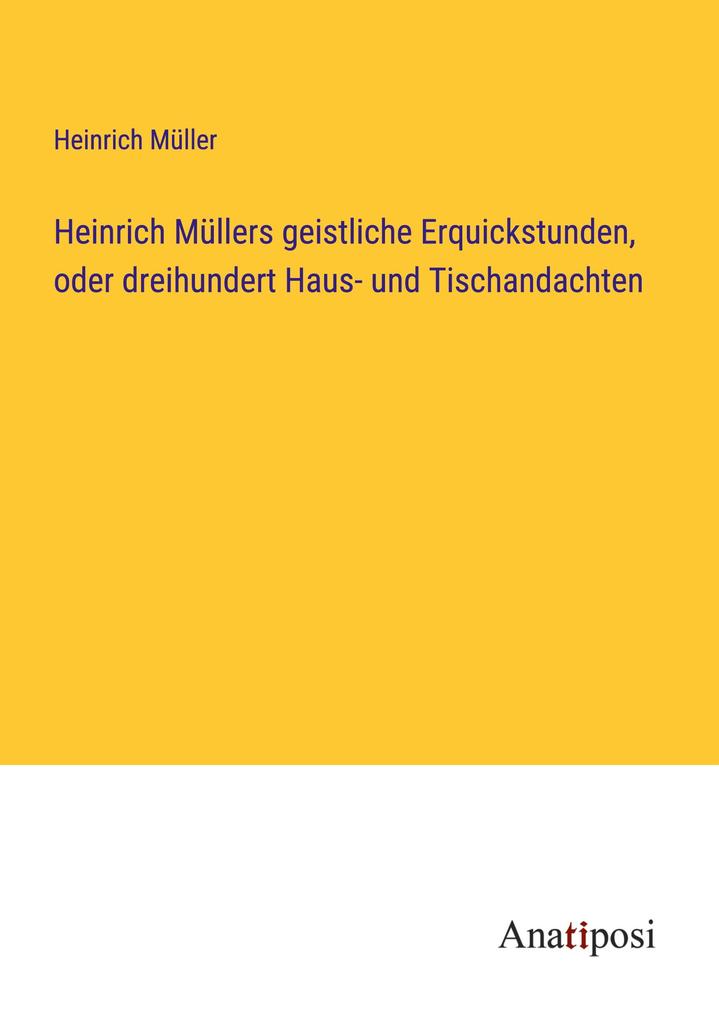 Heinrich Müllers geistliche Erquickstunden oder dreihundert Haus- und Tischandachten