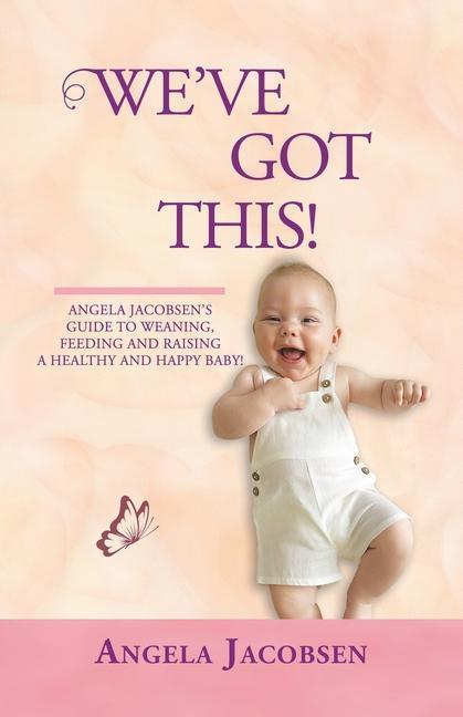 We‘Ve Got This!: Angela Jacobsen‘s Guide to Weaning Feeding and Raising a Healthy and Happy Baby!