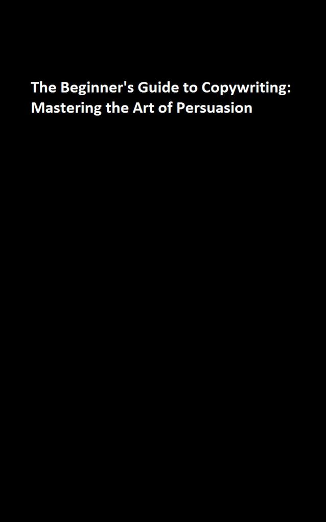 The Beginner‘s Guide to Copywriting: Mastering the Art of Persuasion