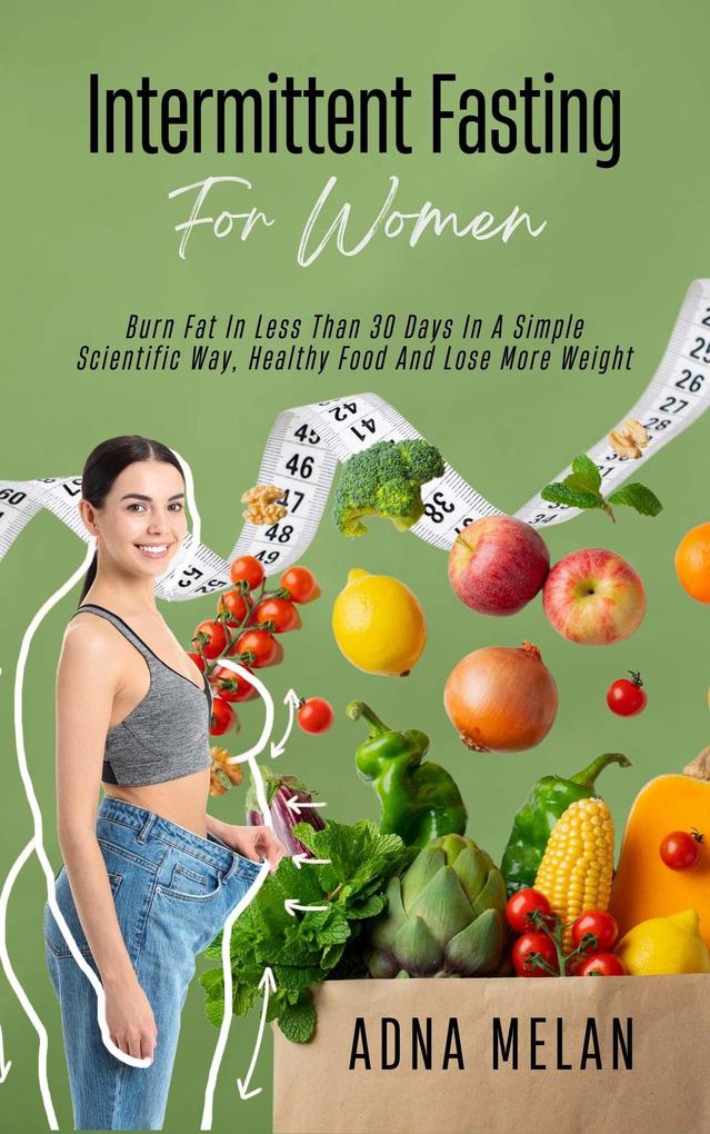 Intermittent Fasting For Women: Burn Fat In Less Than 30 Days In A Simple Scientific Way Healthy Food And Lose More Weight