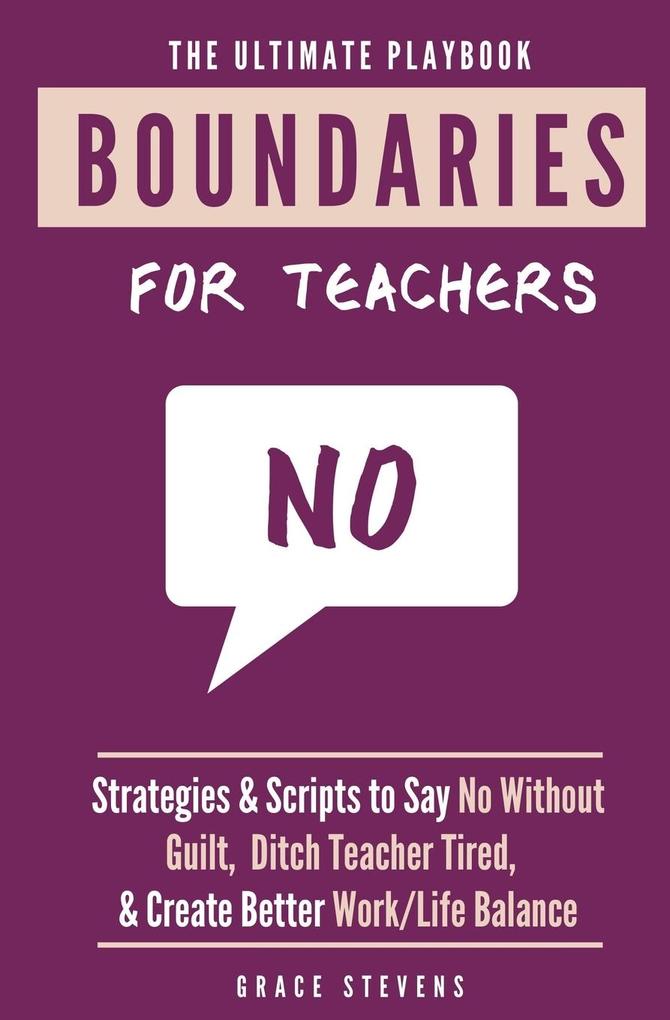 The Ultimate Boundaries Playbook for Teachers: Strategies and Scripts to Say No Without Guilt Ditch Teacher Tired and Create Better Work/Life Balanc