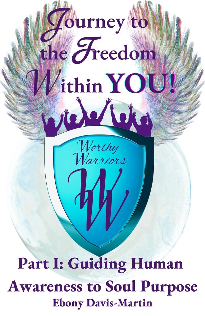 Journey to the Freedom within You! Worthy Warriors Part I: Guiding Human Awareness to Soul Purpose