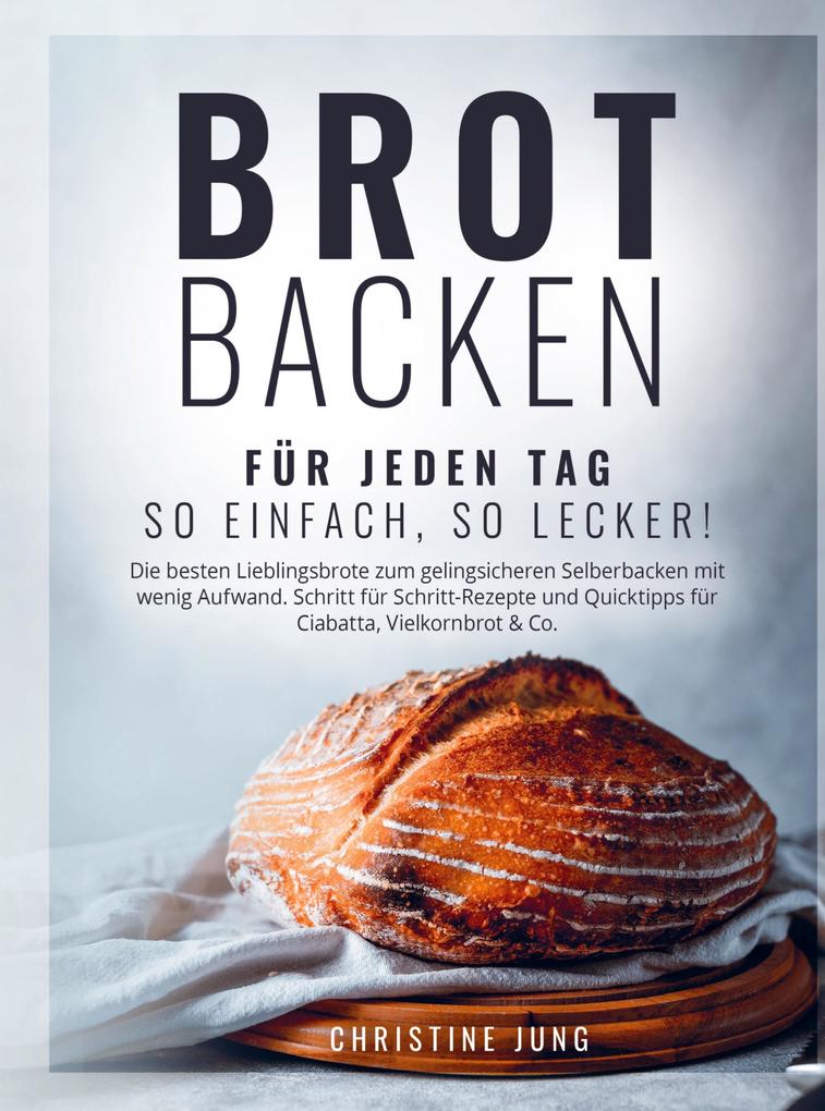 Brot backen für jeden Tag: So einfach so lecker! Die besten Lieblingsbrote zum gelingsicheren Selberbacken mit wenig Aufwand