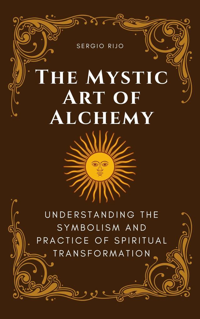 The Mystic Art of Alchemy: Understanding the Symbolism and Practice of Spiritual Transformation