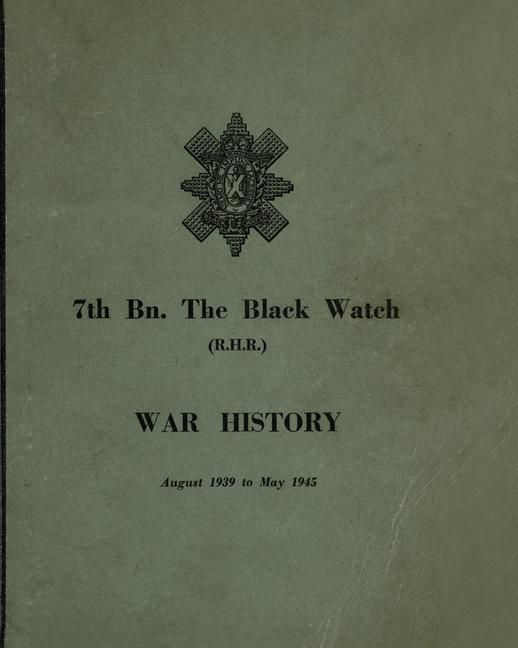 WAR HISTORY OF THE 7th Bn THE BLACK WATCH: Fife Territorial Battalion - August 1939 to May 1945