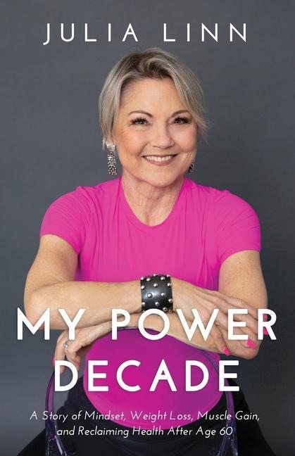 My Power Decade: A Story of Mindset Weight Loss Muscle Gain and Reclaiming Health After Age Sixty