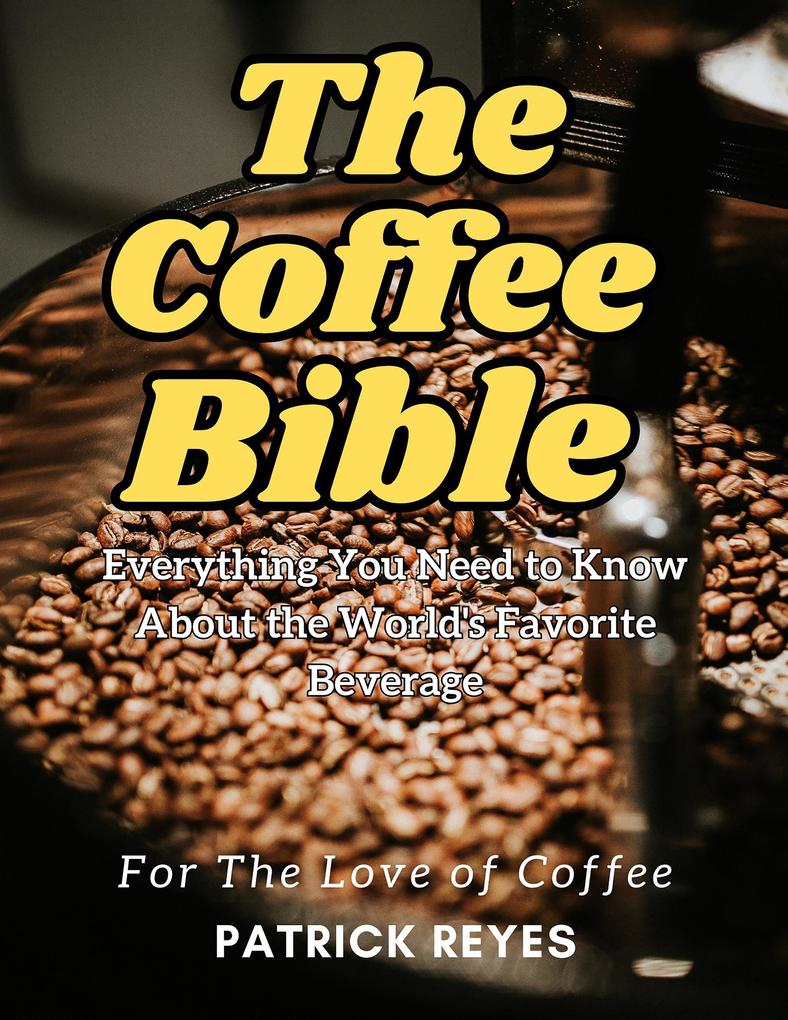 The Coffee Bible Everything You Need to Know About the World‘s Favorite Beverage