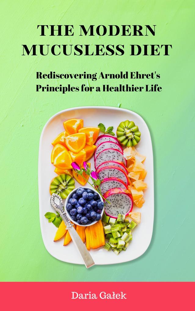 The Modern Mucusless Diet: Rediscovering Arnold Ehret‘s Principles for a Healthier Life