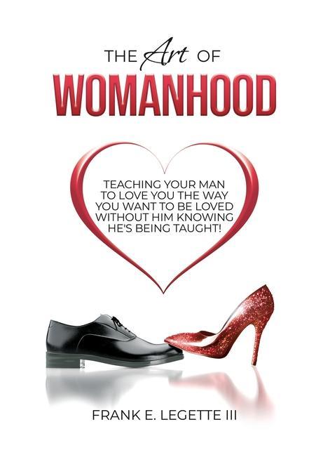 The Art of Womanhood: Teaching Your Man To Love You The Way You Want To Be Loved Without Him Knowing He‘s Being Taught!