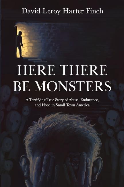 Here There Be Monsters: A Terrifying True Story of Abuse Endurance and Hope in Small Town America