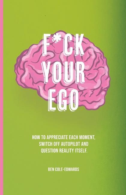 F*ck Your Ego: How to appreciate each moment switch off autopilot and question reality itself.
