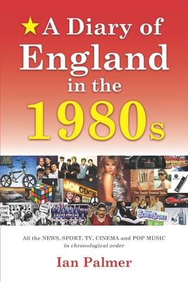 A Diary of England in the 1980s: All the News Sport TV and Pop Music in chronological order