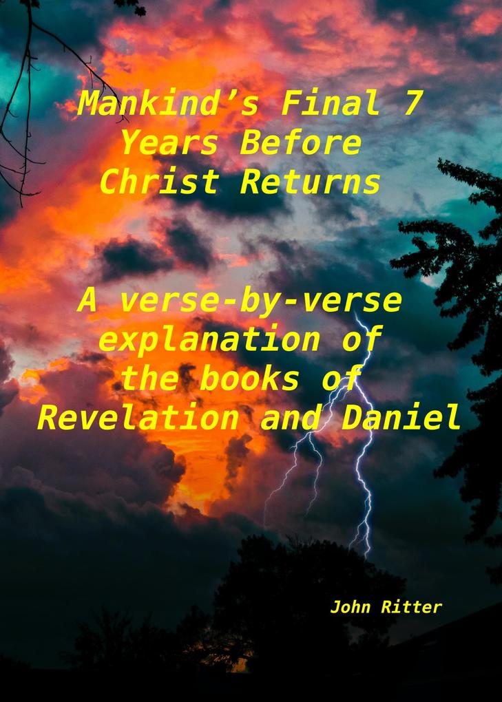 Mankind‘s Final 7 Years Before Christ Returns- A Verse-by-Verse Explanation of the Book of Revelation