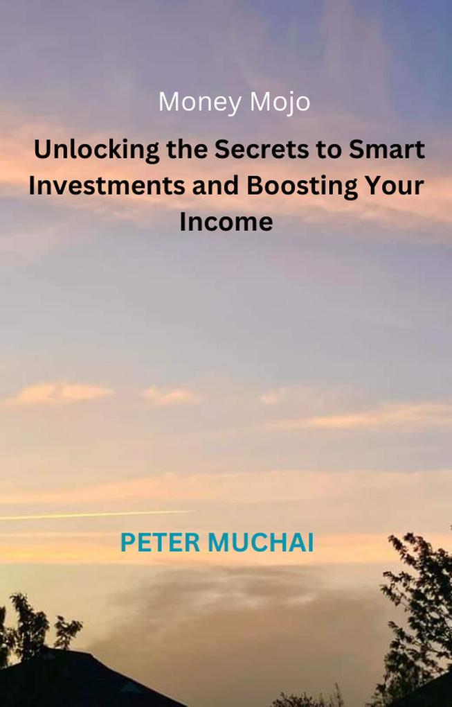 Money Mojo(TM): Unlocking the Secrets to Smart Investments and Boosting Your Income