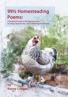99 1/2 Homesteading Poems: A Backyard Guide to Raising Creatures Growing Opportunity and Cultivating Community