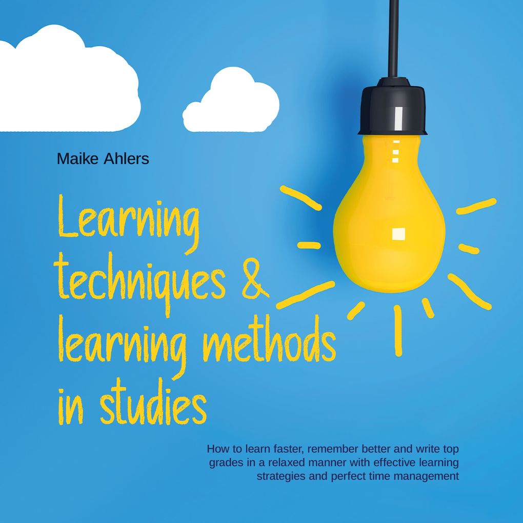 Learning techniques & learning methods in studies: How to learn faster remember better and write top grades in a relaxed manner with effective learning strategies and perfect time management