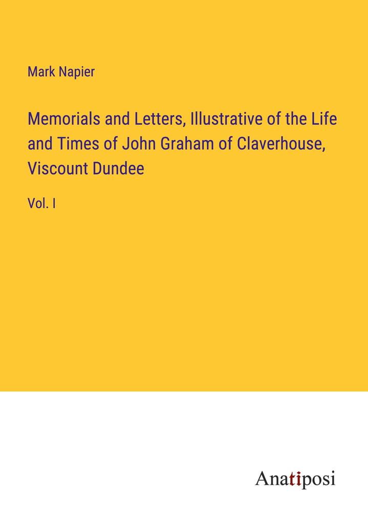 Memorials and Letters Illustrative of the Life and Times of John Graham of Claverhouse Viscount Dundee