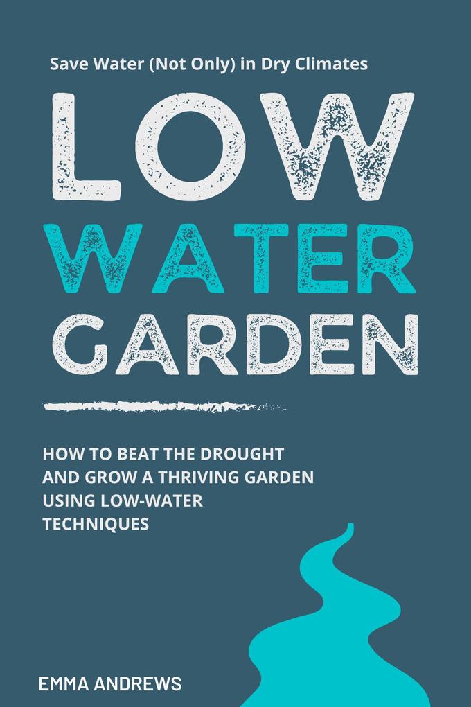 Low-Water Garden: How To Beat The Drought And Grow a Thriving Garden Using Low-Water Techniques