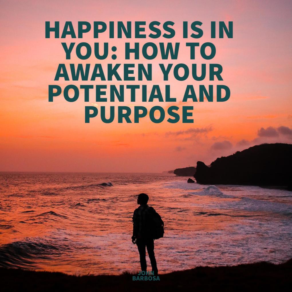 HAPPINESS IS IN YOU HOW TO AWAKEN YOUR POTENTIAL AND PURPOSE