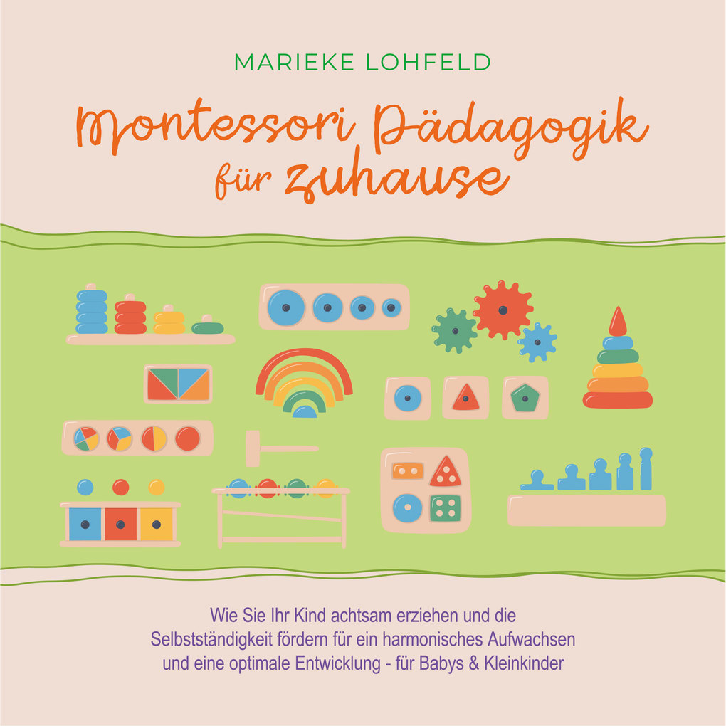 Montessori Pädagogik für zuhause: Wie Sie Ihr Kind achtsam erziehen und die Selbstständigkeit fördern für ein harmonisches Aufwachsen und eine optimale Entwicklung - für Babys & Kleinkinder