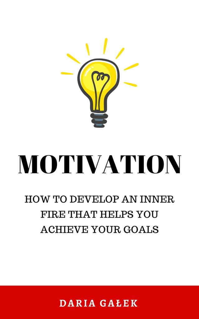 Motivation: How to Develop an Inner Fire That Helps You Achieve Your Goals