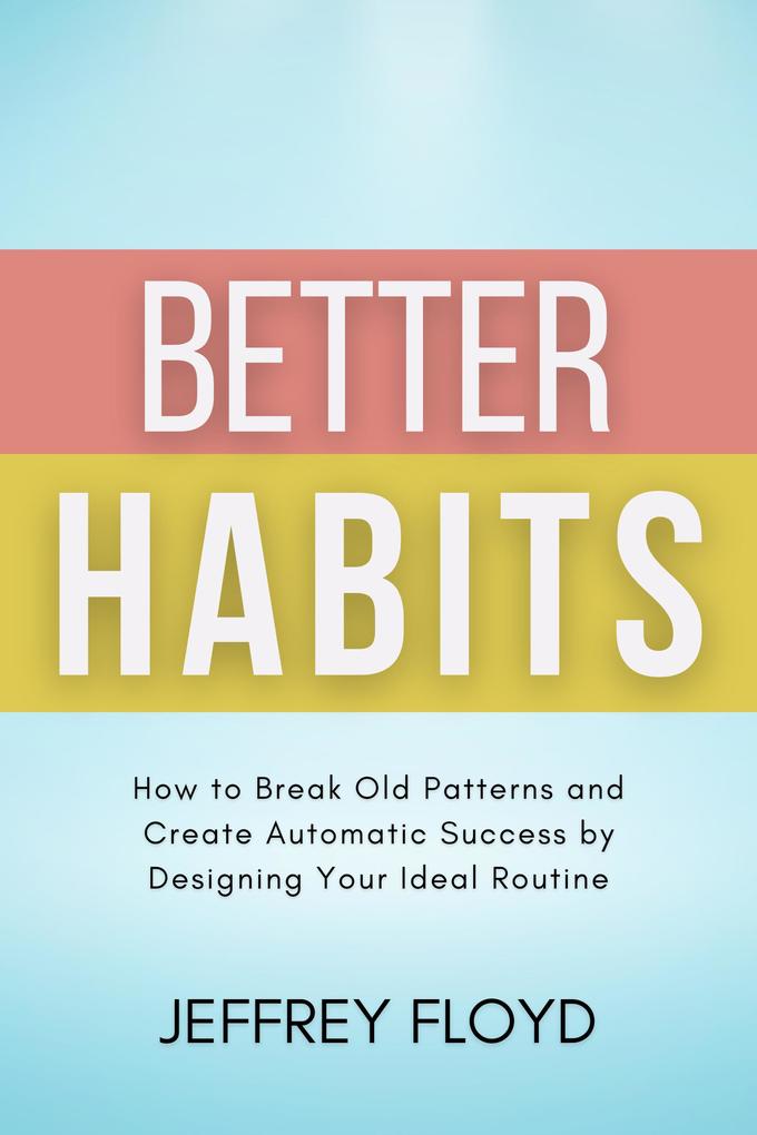 Better Habits: How to Break Old Patterns and Create Automatic Success by ing Your Ideal Routine