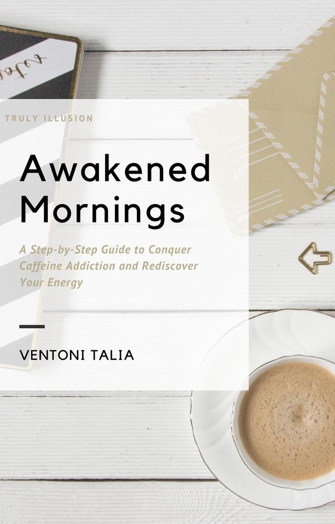 Awakened Mornings: A Step-by-Step Guide to Conquer Caffeine Addiction and Rediscover Your Energy