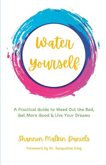 Water Yourself: A Practical Guide to Weed Out the Bad Get More Good & Live Your Dreams