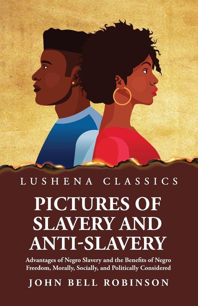 Pictures of Slavery and Anti-Slavery Advantages of Negro Slavery and the Benefits of Negro Freedom Morally Socially and Politically Considered