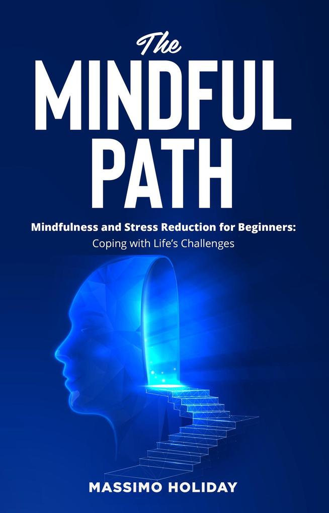 The Mindful Path - Mindfulness and Stress Reduction for Beginners: Coping with Life‘s Challenges