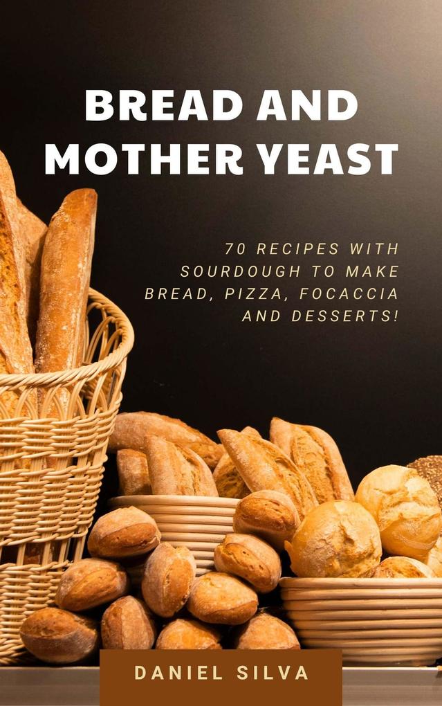 Bread and Mother Yeast: 70 Recipes With Sourdough to Make Bread Pizza Focaccia and Desserts!
