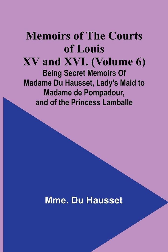Memoirs of the Courts of Louis XV and XVI. (Volume 6); Being secret memoirs of Madame Du Hausset lady's maid to Madame de Pompadour and of the Princess Lamballe