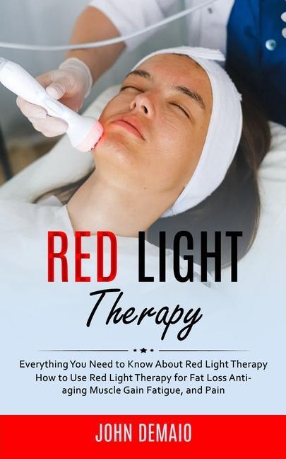 Red Light Therapy: Everything You Need to Know About Red Light Therapy (How to Use Red Light Therapy for Fat Loss Anti-aging Muscle Gain
