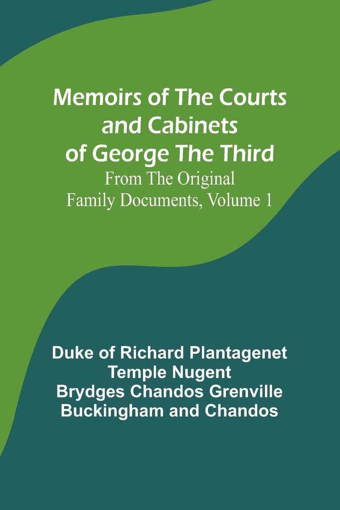 Memoirs of the Courts and Cabinets of George the Third; From the Original Family Documents Volume 1