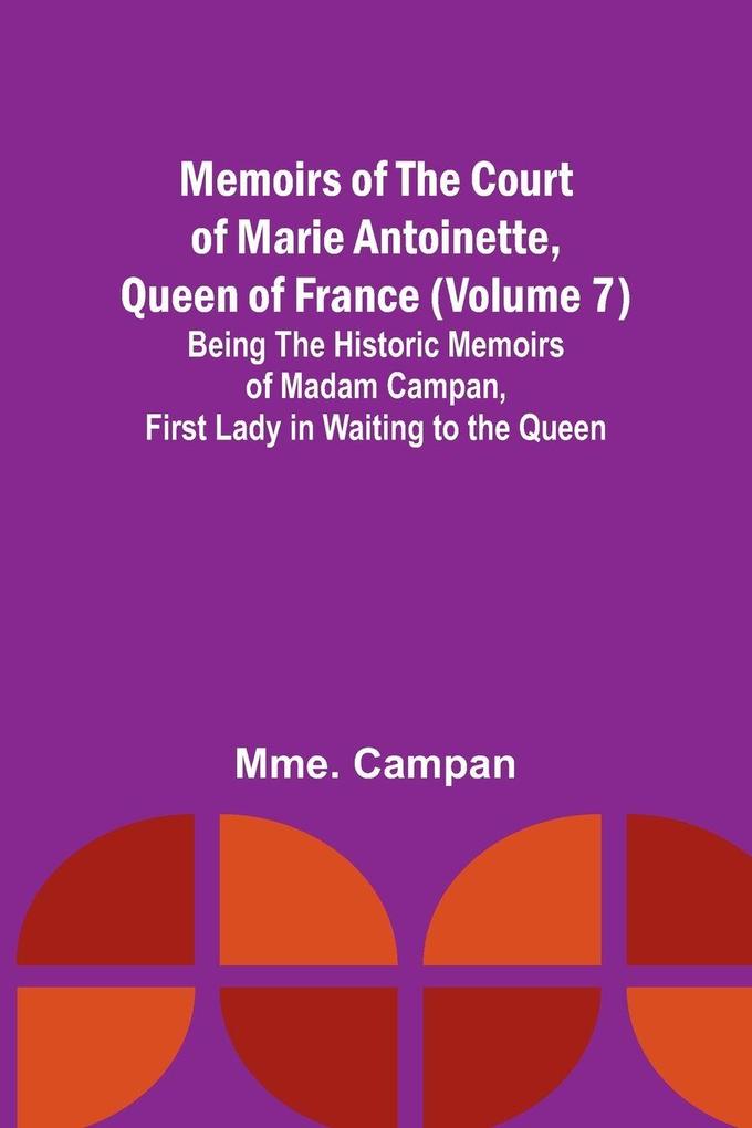 Memoirs of the Court of Marie Antoinette Queen of France (Volume 7); Being the Historic Memoirs of Madam Campan First Lady in Waiting to the Queen