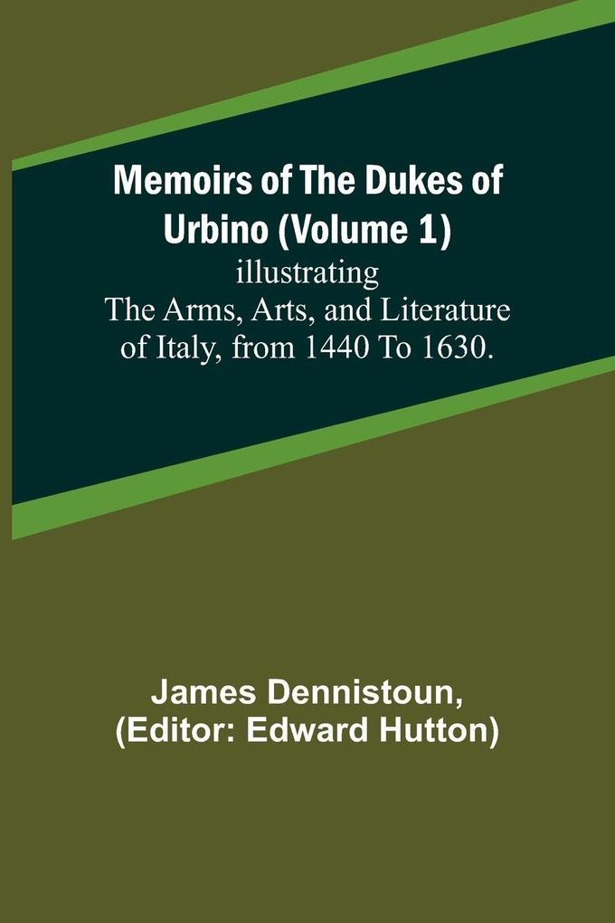 Memoirs of the Dukes of Urbino (Volume 1); Illustrating the Arms Arts and Literature of Italy from 1440 To 1630.